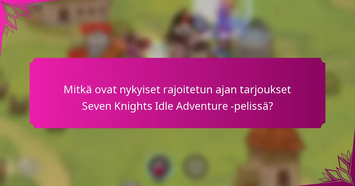 Mitkä ovat nykyiset rajoitetun ajan tarjoukset Seven Knights Idle Adventure -pelissä?